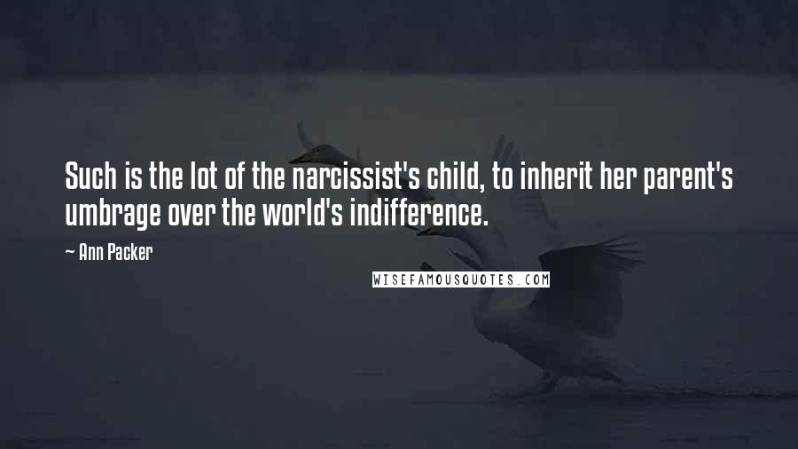Ann Packer Quotes: Such is the lot of the narcissist's child, to inherit her parent's umbrage over the world's indifference.