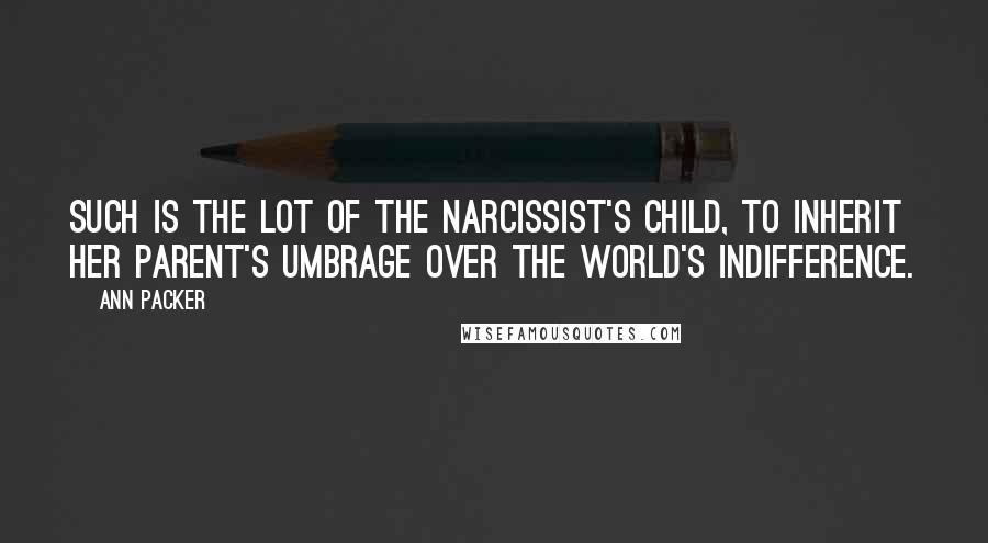 Ann Packer Quotes: Such is the lot of the narcissist's child, to inherit her parent's umbrage over the world's indifference.