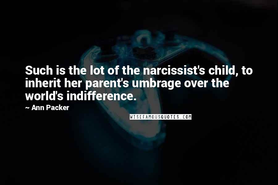 Ann Packer Quotes: Such is the lot of the narcissist's child, to inherit her parent's umbrage over the world's indifference.