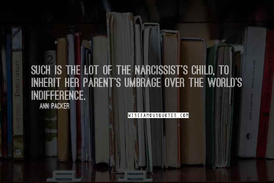 Ann Packer Quotes: Such is the lot of the narcissist's child, to inherit her parent's umbrage over the world's indifference.
