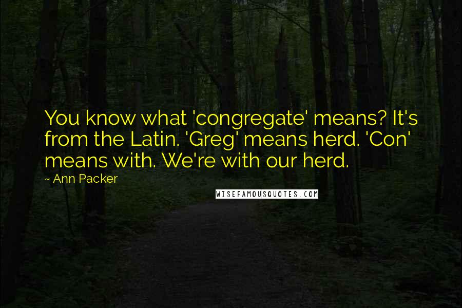 Ann Packer Quotes: You know what 'congregate' means? It's from the Latin. 'Greg' means herd. 'Con' means with. We're with our herd.