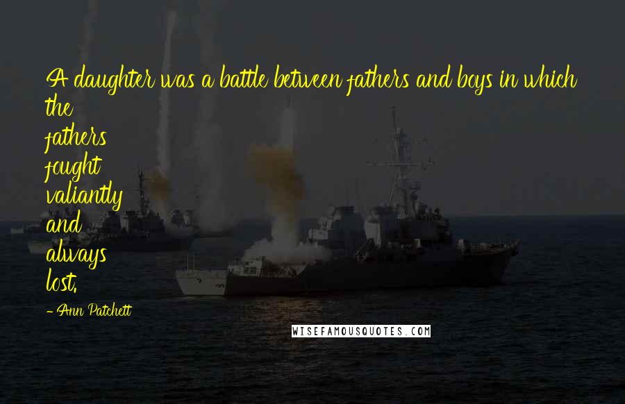 Ann Patchett Quotes: A daughter was a battle between fathers and boys in which the fathers fought valiantly and always lost.