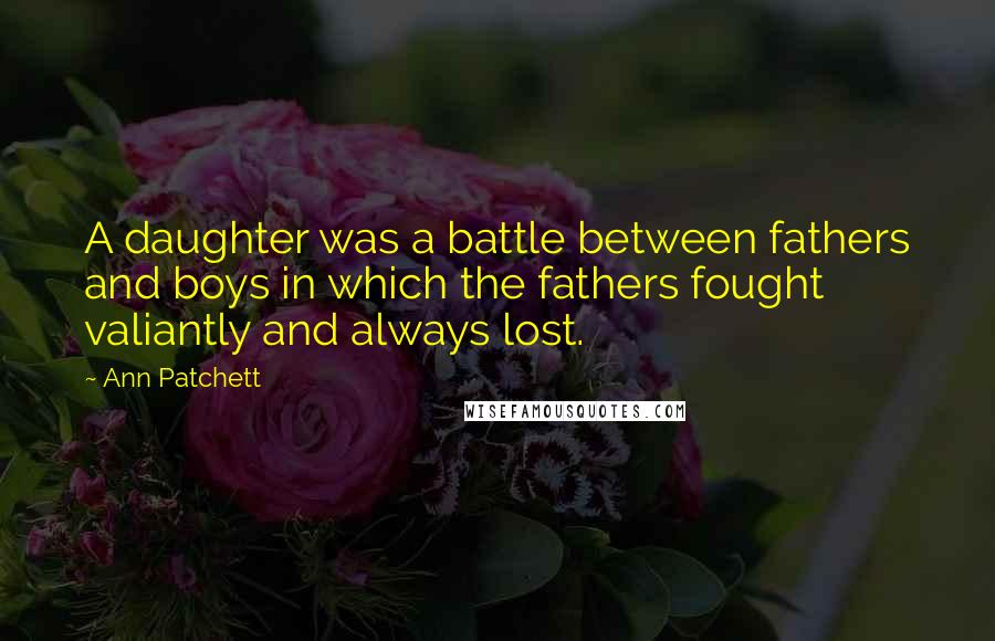 Ann Patchett Quotes: A daughter was a battle between fathers and boys in which the fathers fought valiantly and always lost.