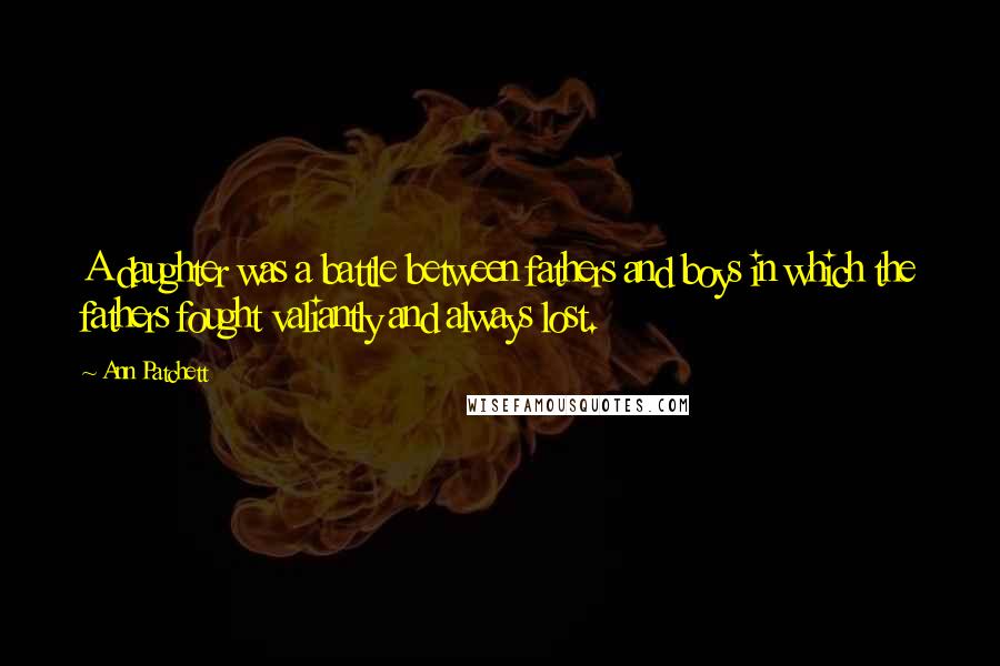 Ann Patchett Quotes: A daughter was a battle between fathers and boys in which the fathers fought valiantly and always lost.