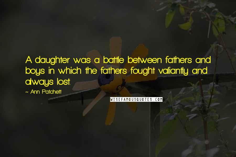 Ann Patchett Quotes: A daughter was a battle between fathers and boys in which the fathers fought valiantly and always lost.