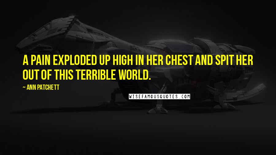 Ann Patchett Quotes: A pain exploded up high in her chest and spit her out of this terrible world.