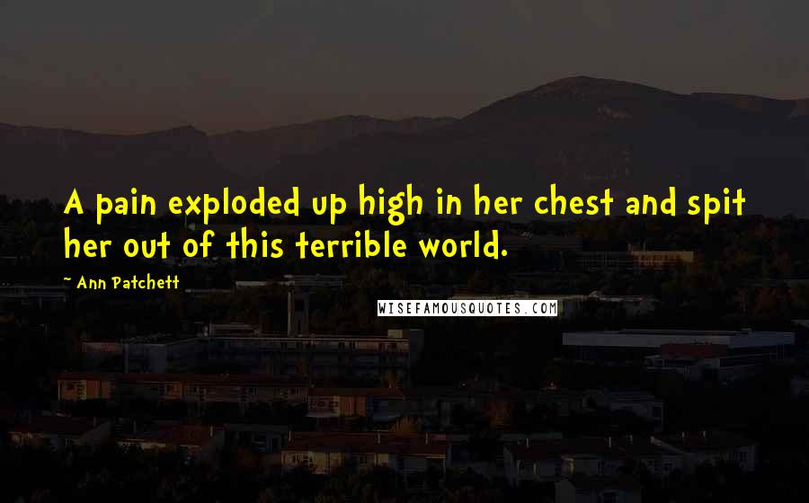 Ann Patchett Quotes: A pain exploded up high in her chest and spit her out of this terrible world.