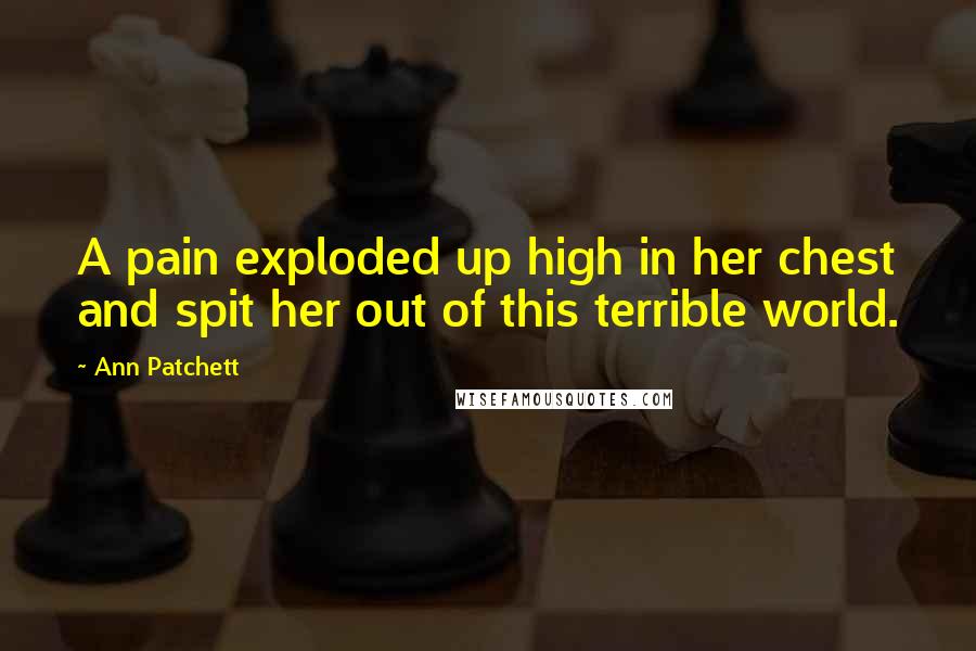 Ann Patchett Quotes: A pain exploded up high in her chest and spit her out of this terrible world.