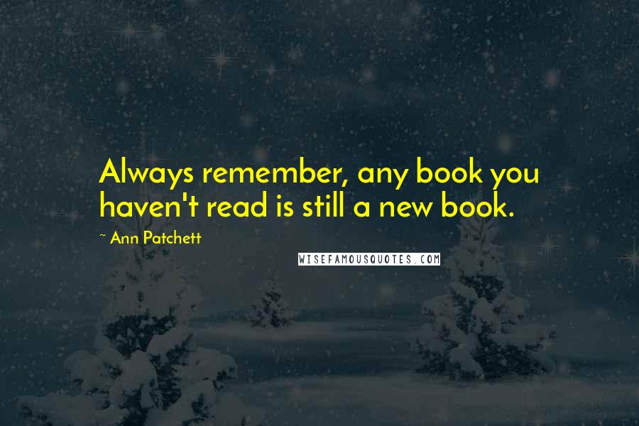 Ann Patchett Quotes: Always remember, any book you haven't read is still a new book.