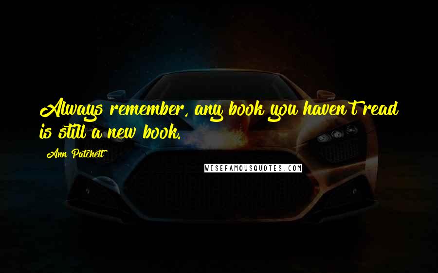 Ann Patchett Quotes: Always remember, any book you haven't read is still a new book.