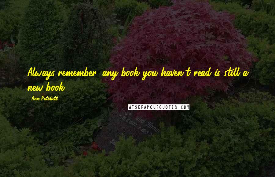 Ann Patchett Quotes: Always remember, any book you haven't read is still a new book.