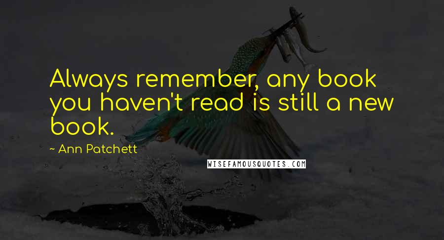 Ann Patchett Quotes: Always remember, any book you haven't read is still a new book.