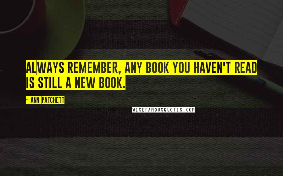 Ann Patchett Quotes: Always remember, any book you haven't read is still a new book.