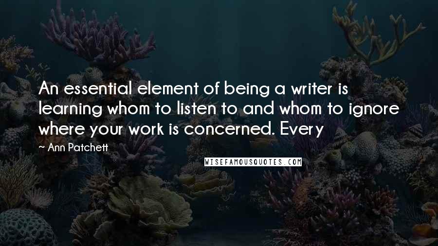 Ann Patchett Quotes: An essential element of being a writer is learning whom to listen to and whom to ignore where your work is concerned. Every