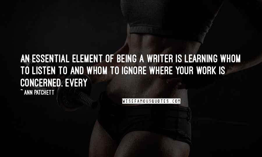 Ann Patchett Quotes: An essential element of being a writer is learning whom to listen to and whom to ignore where your work is concerned. Every