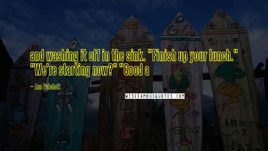 Ann Patchett Quotes: and washing it off in the sink. "Finish up your lunch." "We're starting now?" "Good a