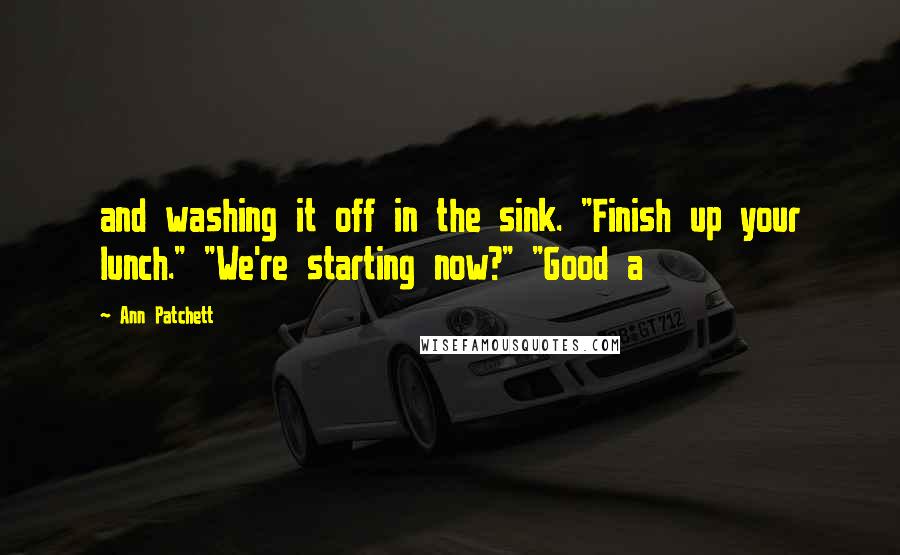 Ann Patchett Quotes: and washing it off in the sink. "Finish up your lunch." "We're starting now?" "Good a