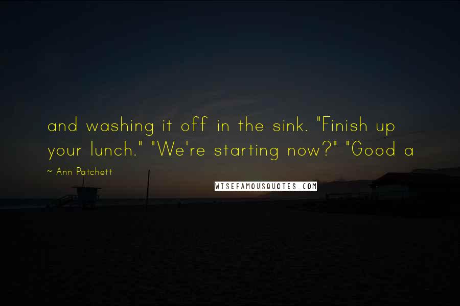 Ann Patchett Quotes: and washing it off in the sink. "Finish up your lunch." "We're starting now?" "Good a