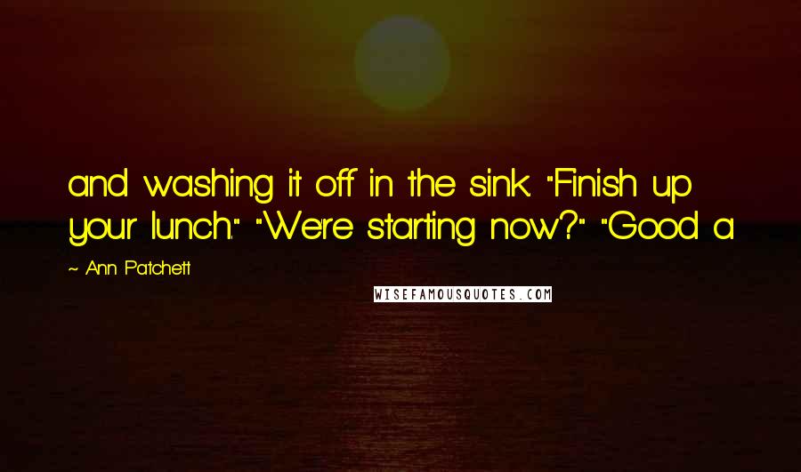 Ann Patchett Quotes: and washing it off in the sink. "Finish up your lunch." "We're starting now?" "Good a