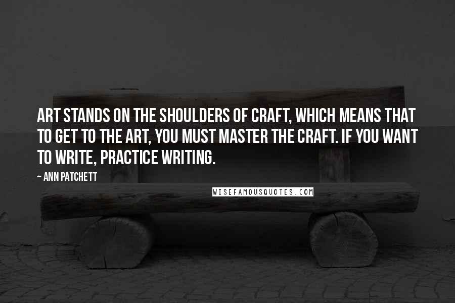 Ann Patchett Quotes: Art stands on the shoulders of craft, which means that to get to the art, you must master the craft. If you want to write, practice writing.