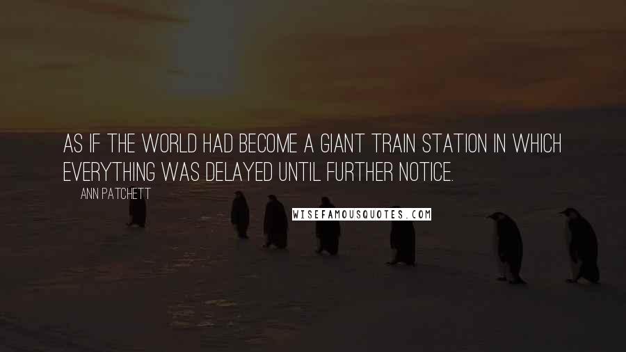 Ann Patchett Quotes: As if the world had become a giant train station in which everything was delayed until further notice.