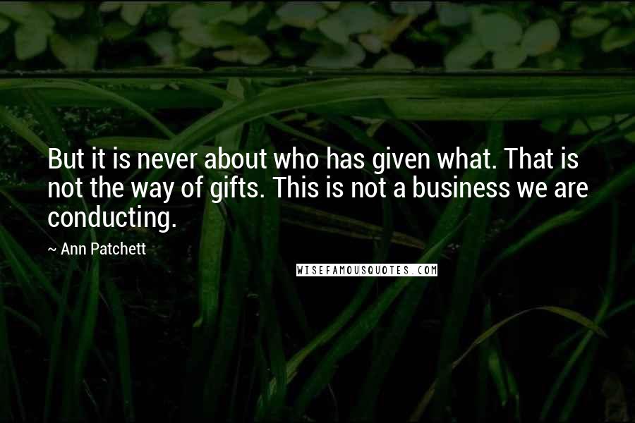 Ann Patchett Quotes: But it is never about who has given what. That is not the way of gifts. This is not a business we are conducting.