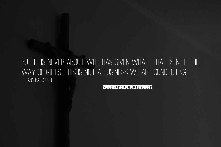 Ann Patchett Quotes: But it is never about who has given what. That is not the way of gifts. This is not a business we are conducting.