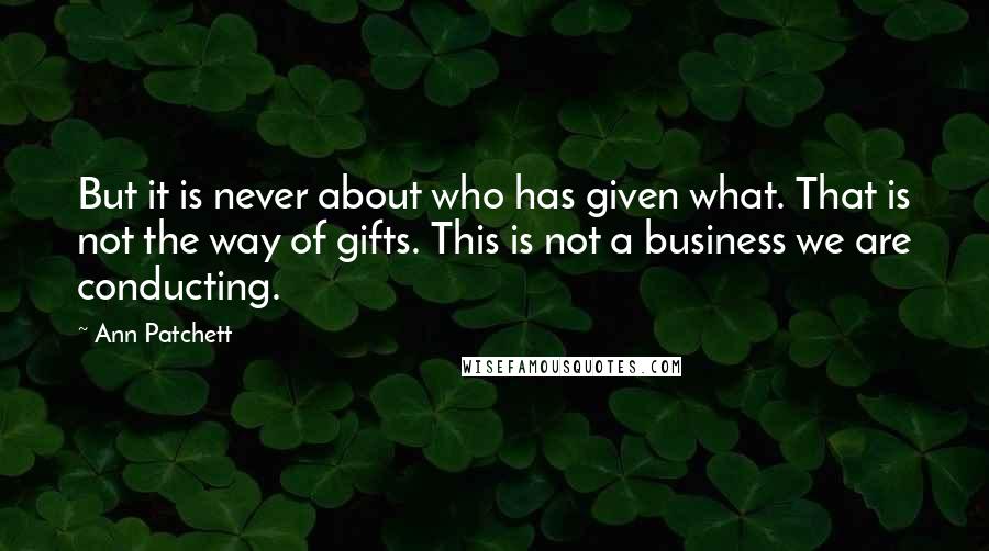 Ann Patchett Quotes: But it is never about who has given what. That is not the way of gifts. This is not a business we are conducting.