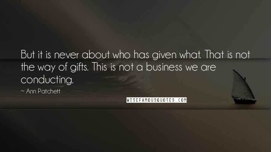 Ann Patchett Quotes: But it is never about who has given what. That is not the way of gifts. This is not a business we are conducting.