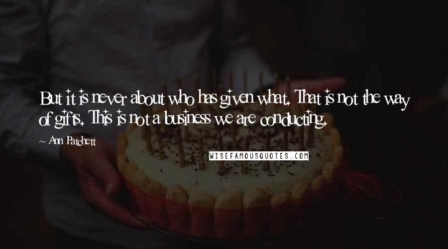 Ann Patchett Quotes: But it is never about who has given what. That is not the way of gifts. This is not a business we are conducting.