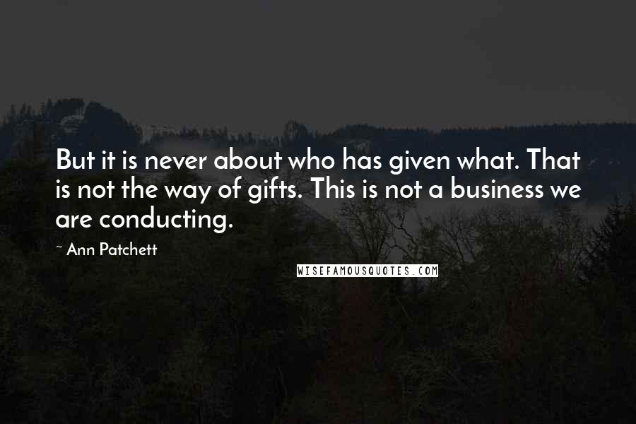 Ann Patchett Quotes: But it is never about who has given what. That is not the way of gifts. This is not a business we are conducting.