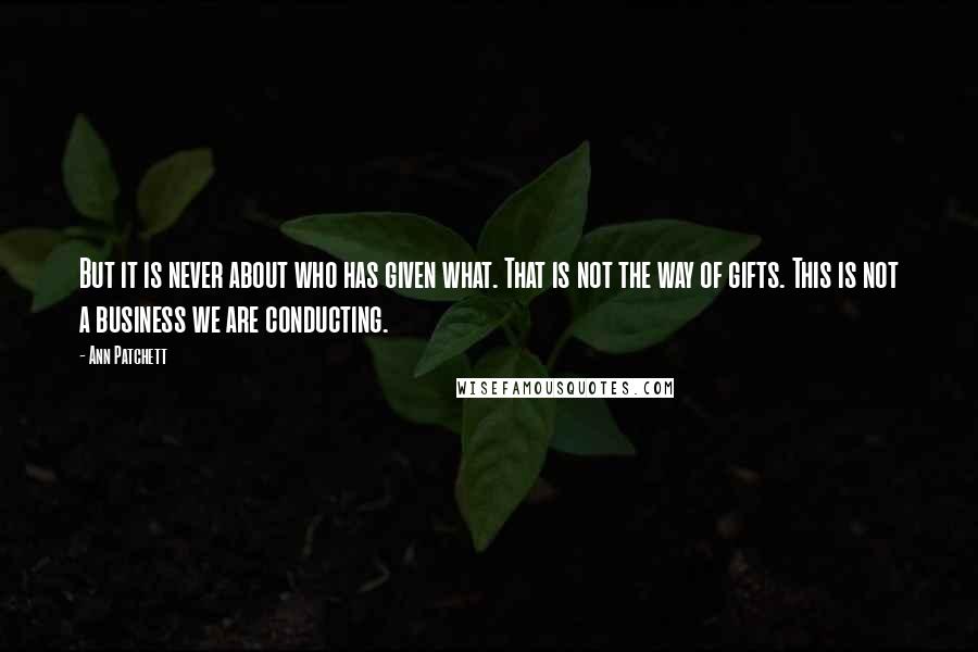 Ann Patchett Quotes: But it is never about who has given what. That is not the way of gifts. This is not a business we are conducting.