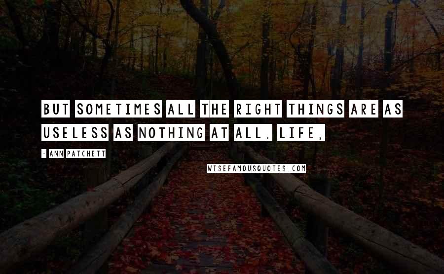 Ann Patchett Quotes: but sometimes all the right things are as useless as nothing at all. Life,