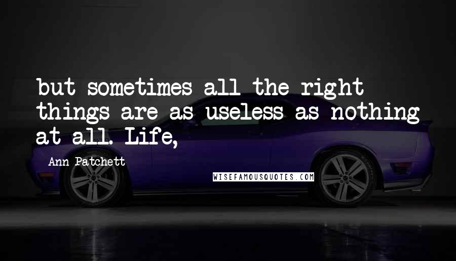 Ann Patchett Quotes: but sometimes all the right things are as useless as nothing at all. Life,