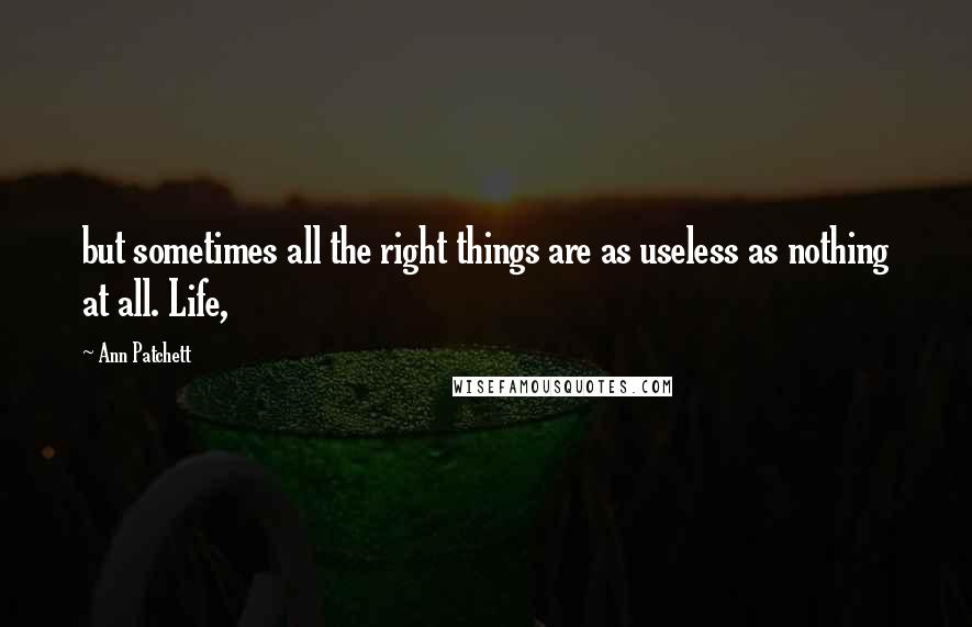 Ann Patchett Quotes: but sometimes all the right things are as useless as nothing at all. Life,