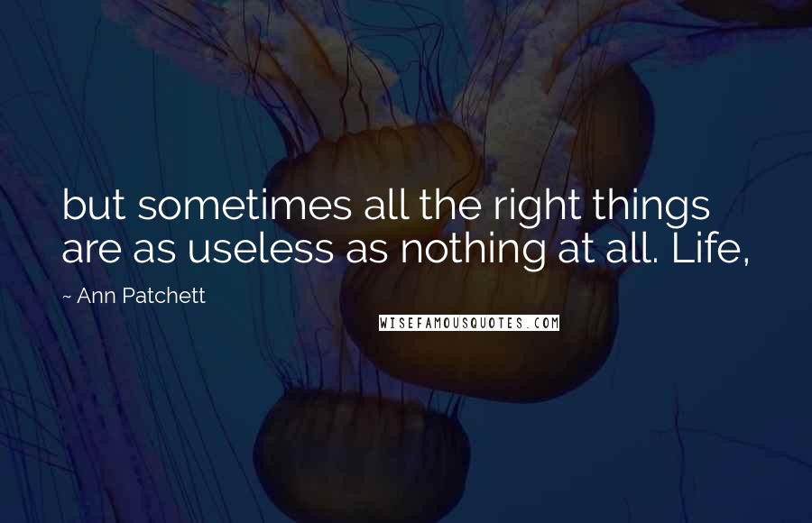 Ann Patchett Quotes: but sometimes all the right things are as useless as nothing at all. Life,