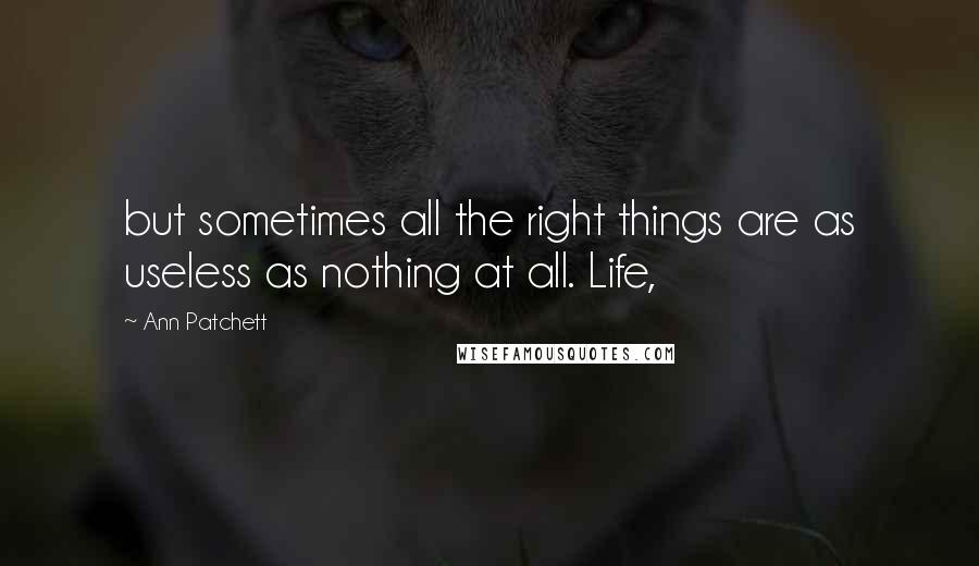 Ann Patchett Quotes: but sometimes all the right things are as useless as nothing at all. Life,