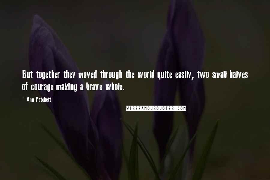 Ann Patchett Quotes: But together they moved through the world quite easily, two small halves of courage making a brave whole.