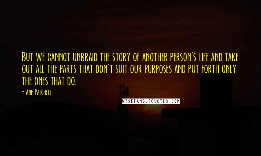 Ann Patchett Quotes: But we cannot unbraid the story of another person's life and take out all the parts that don't suit our purposes and put forth only the ones that do.