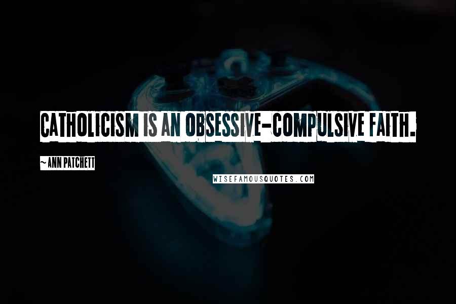 Ann Patchett Quotes: Catholicism is an obsessive-compulsive faith.