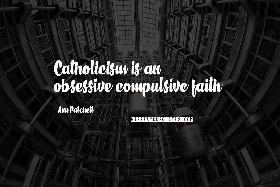Ann Patchett Quotes: Catholicism is an obsessive-compulsive faith.
