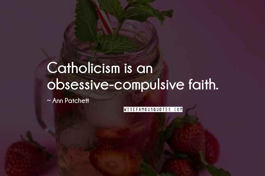 Ann Patchett Quotes: Catholicism is an obsessive-compulsive faith.
