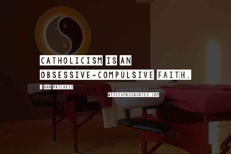 Ann Patchett Quotes: Catholicism is an obsessive-compulsive faith.