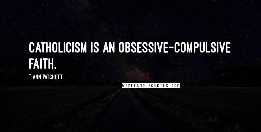 Ann Patchett Quotes: Catholicism is an obsessive-compulsive faith.
