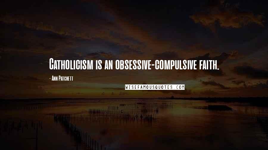 Ann Patchett Quotes: Catholicism is an obsessive-compulsive faith.