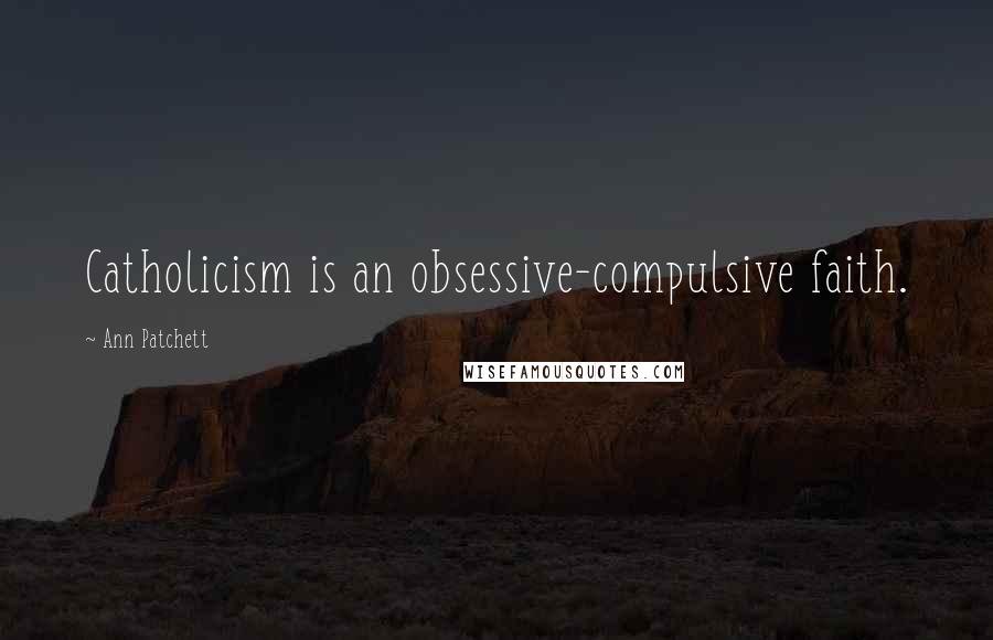 Ann Patchett Quotes: Catholicism is an obsessive-compulsive faith.