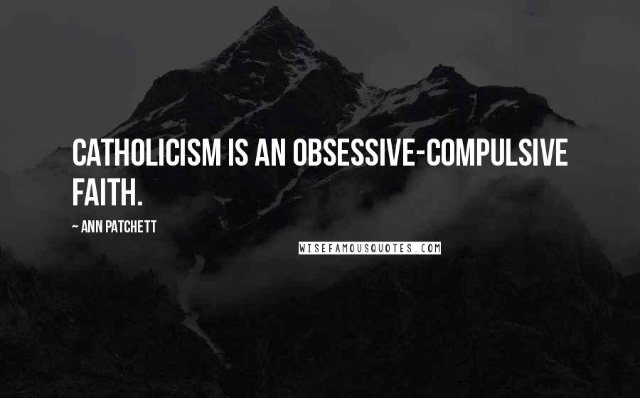 Ann Patchett Quotes: Catholicism is an obsessive-compulsive faith.