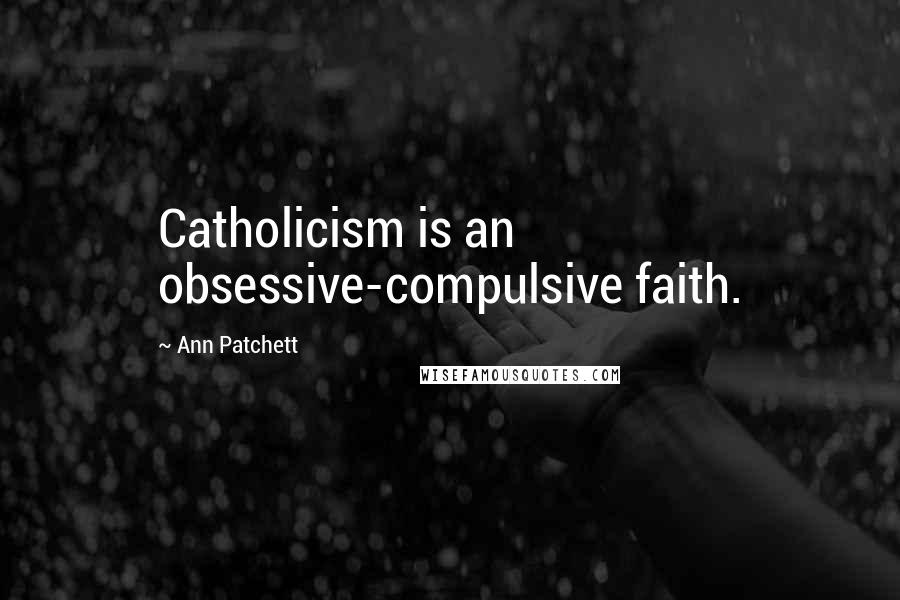 Ann Patchett Quotes: Catholicism is an obsessive-compulsive faith.
