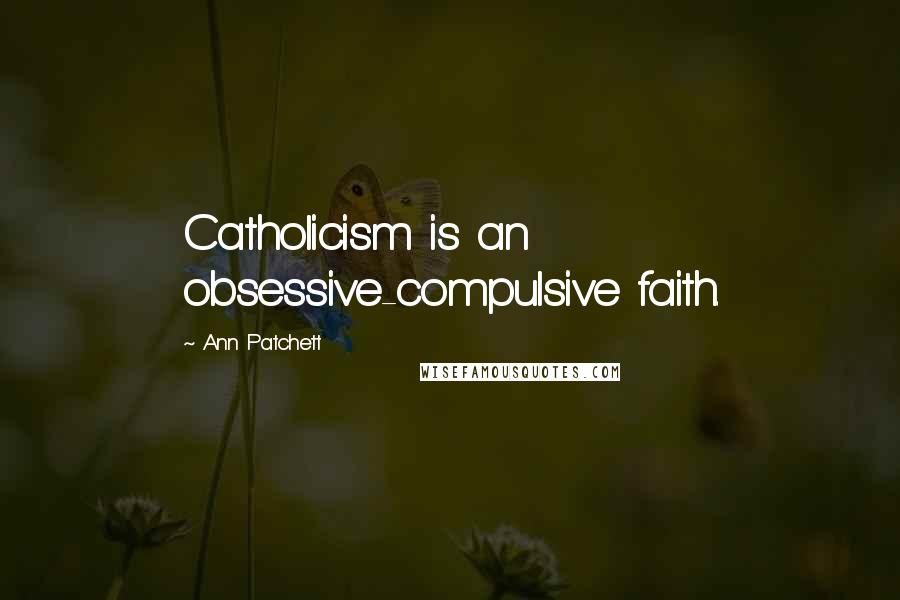 Ann Patchett Quotes: Catholicism is an obsessive-compulsive faith.