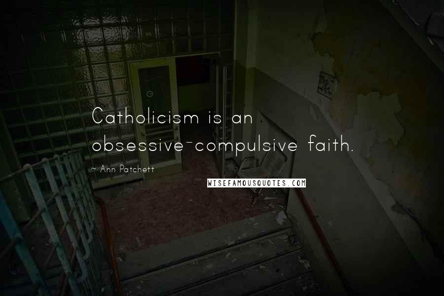 Ann Patchett Quotes: Catholicism is an obsessive-compulsive faith.